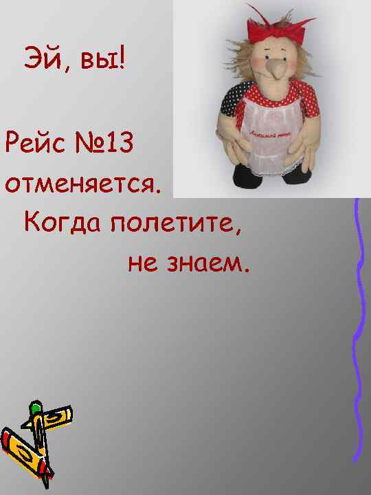 Эй, вы! Рейс № 13 отменяется. Когда полетите, не знаем. 