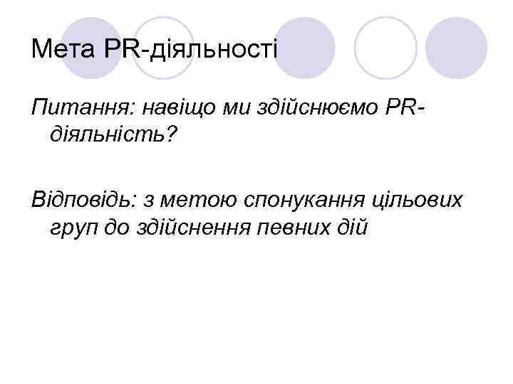 Мета PR-діяльності Питання: навіщо ми здійснюємо PRдіяльність? Відповідь: з метою спонукання цільових груп до