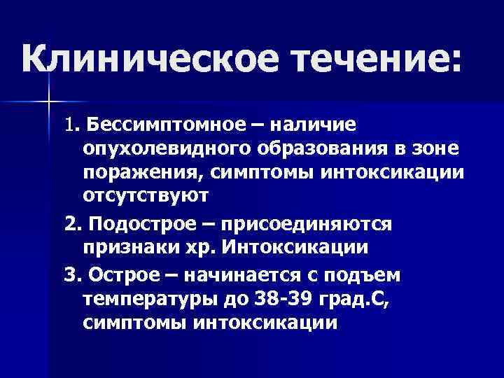 Клиническое течение: 1. Бессимптомное – наличие опухолевидного образования в зоне поражения, симптомы интоксикации отсутствуют