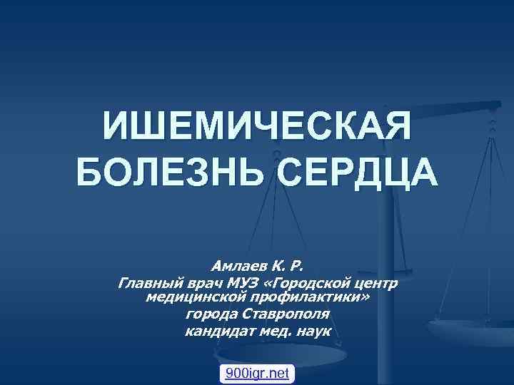 ИШЕМИЧЕСКАЯ БОЛЕЗНЬ СЕРДЦА Амлаев К. Р. Главный врач МУЗ «Городской центр медицинской профилактики» города