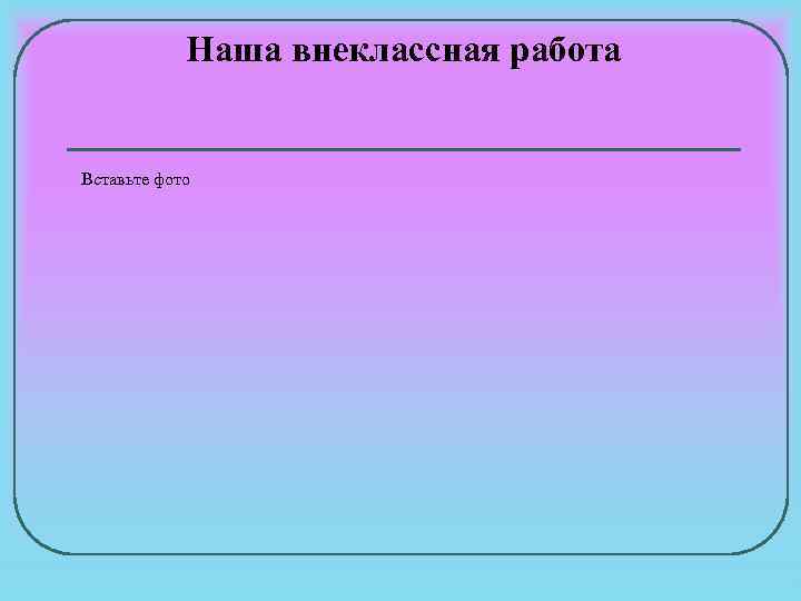 Наша внеклассная работа Вставьте фото 