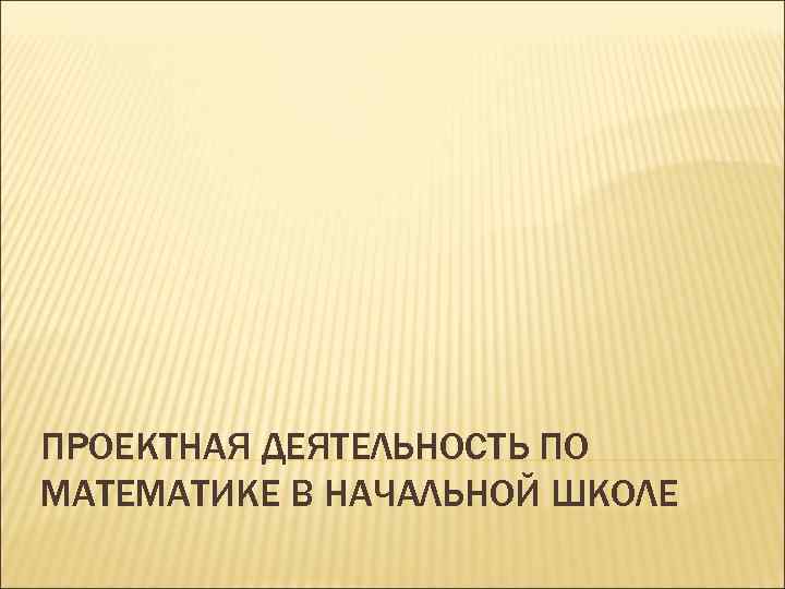 ПРОЕКТНАЯ ДЕЯТЕЛЬНОСТЬ ПО МАТЕМАТИКЕ В НАЧАЛЬНОЙ ШКОЛЕ 