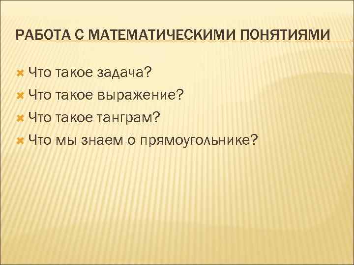 РАБОТА С МАТЕМАТИЧЕСКИМИ ПОНЯТИЯМИ Что такое задача? Что такое выражение? Что такое танграм? Что