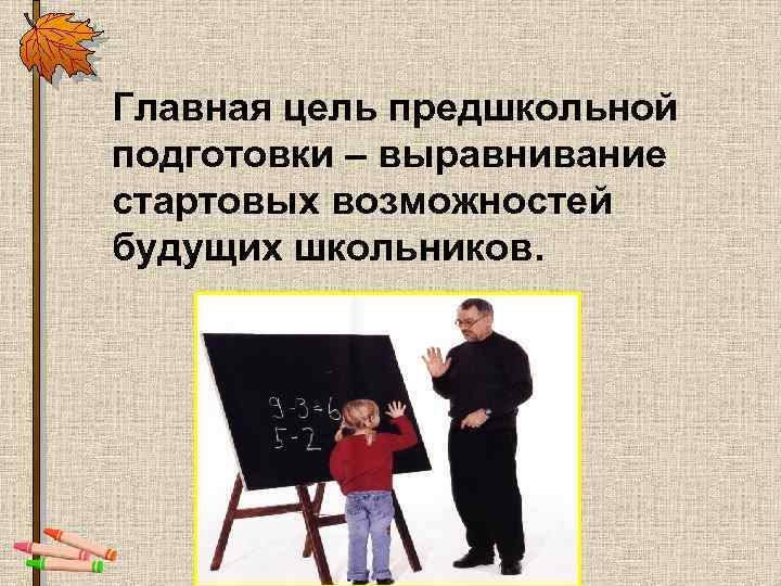 Главная цель предшкольной подготовки – выравнивание стартовых возможностей будущих школьников. 