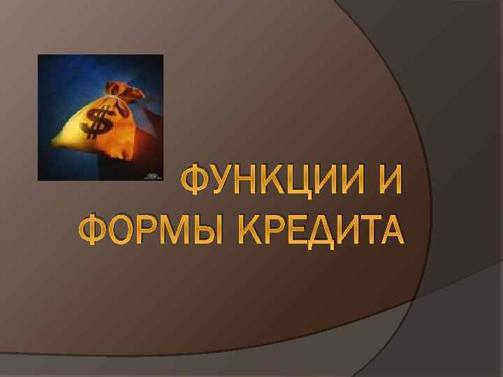 ФУНКЦИИ И ФОРМЫ КРЕДИТА 