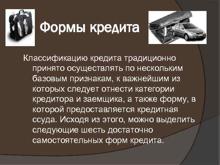 Формы кредита Классификацию кредита традиционно принято осуществлять по нескольким базовым признакам, к важнейшим из