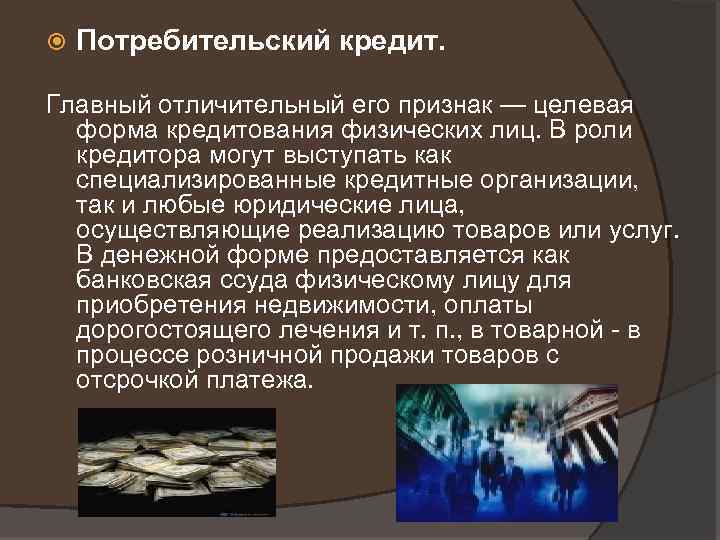  Потребительский кредит. Главный отличительный его признак — целевая форма кредитования физических лиц. В