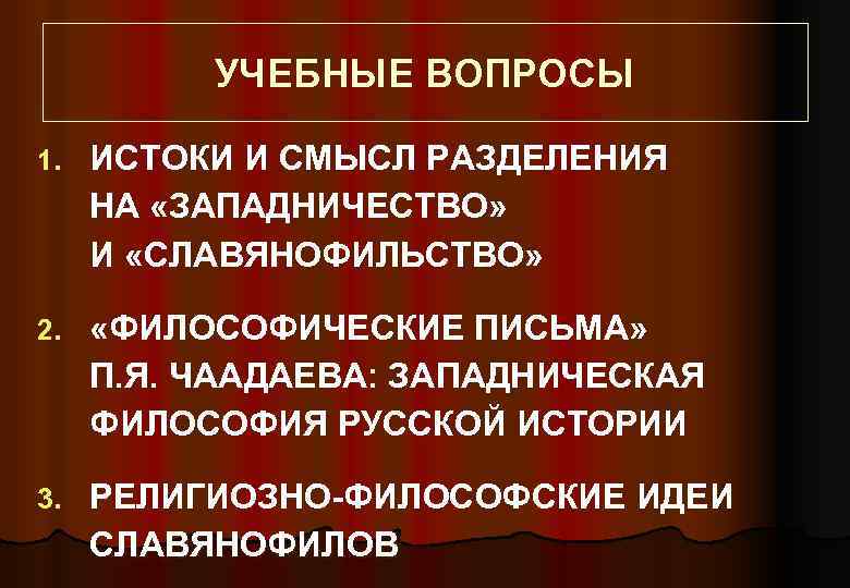УЧЕБНЫЕ ВОПРОСЫ 1. ИСТОКИ И СМЫСЛ РАЗДЕЛЕНИЯ НА «ЗАПАДНИЧЕСТВО» И «СЛАВЯНОФИЛЬСТВО» 2. «ФИЛОСОФИЧЕСКИЕ ПИСЬМА»
