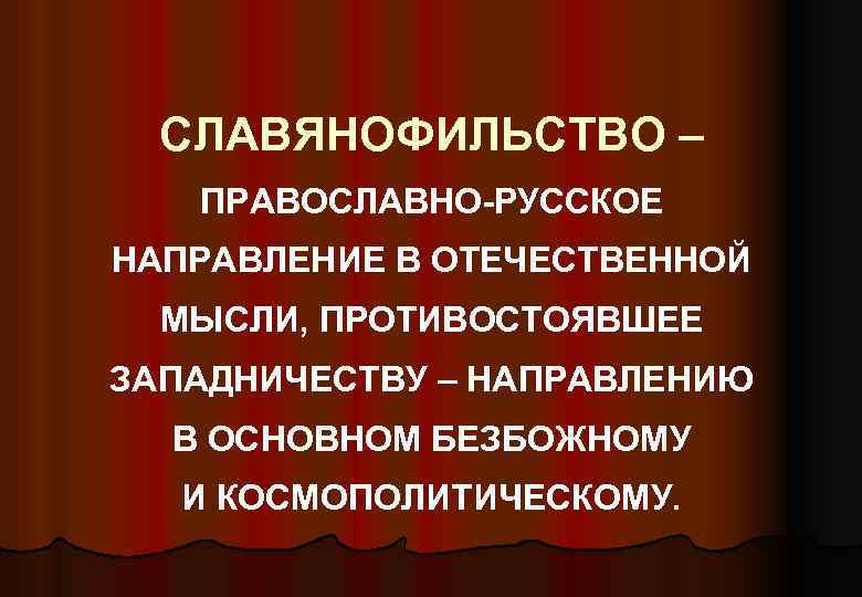 СЛАВЯНОФИЛЬСТВО – ПРАВОСЛАВНО-РУССКОЕ НАПРАВЛЕНИЕ В ОТЕЧЕСТВЕННОЙ МЫСЛИ, ПРОТИВОСТОЯВШЕЕ ЗАПАДНИЧЕСТВУ – НАПРАВЛЕНИЮ В ОСНОВНОМ БЕЗБОЖНОМУ
