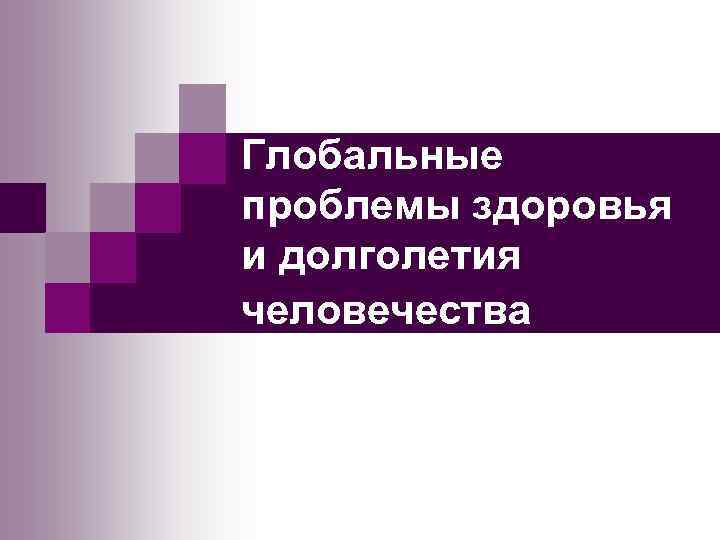 Глобальные проблемы здоровья и долголетия человечества 