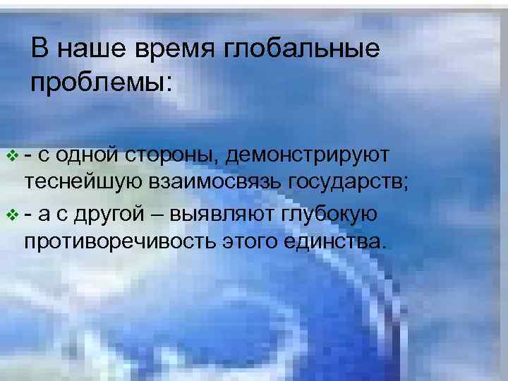 В наше время глобальные проблемы: v- с одной стороны, демонстрируют теснейшую взаимосвязь государств; v