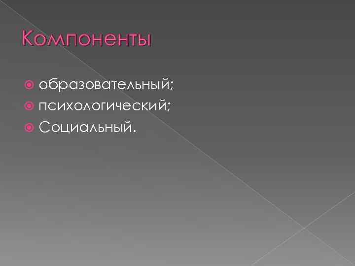 Компоненты образовательный; психологический; Социальный. 