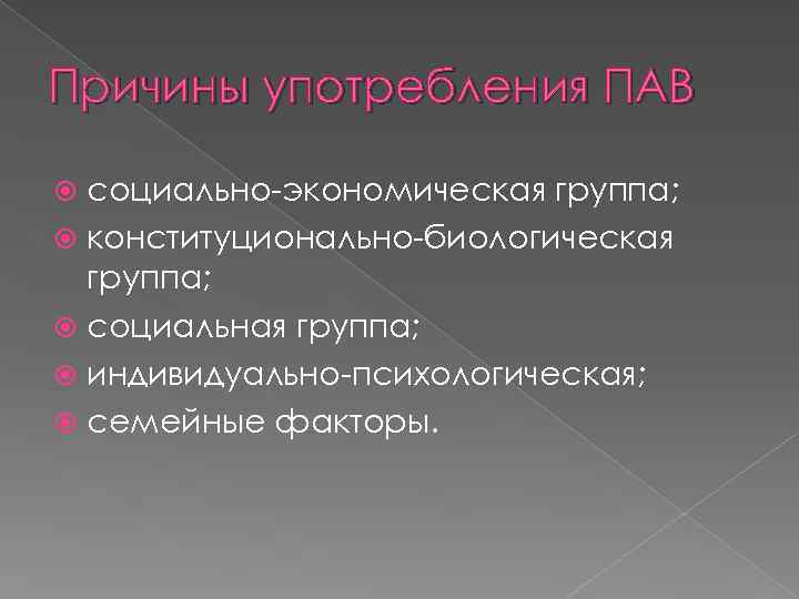 Причины употребления ПАВ социально-экономическая группа; конституционально-биологическая группа; социальная группа; индивидуально-психологическая; семейные факторы. 