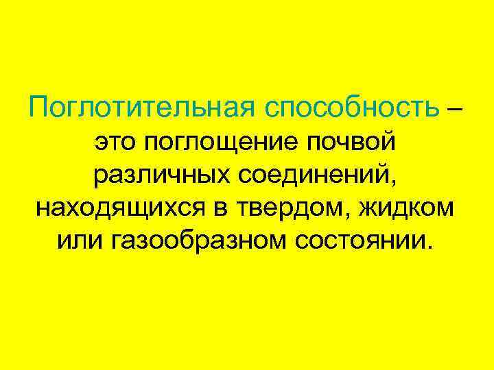 Поглотительная способность – это поглощение почвой различных соединений, находящихся в твердом, жидком или газообразном