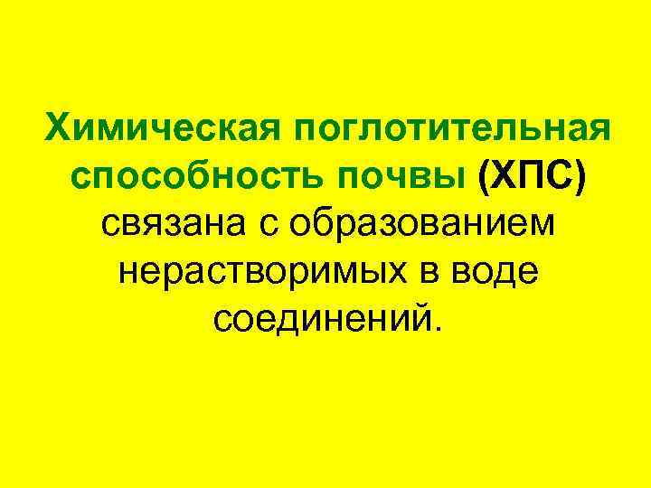 Химическая поглотительная способность почвы (ХПС) связана с образованием нерастворимых в воде соединений. 