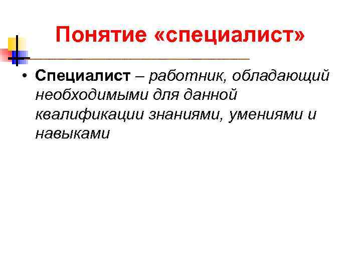  Понятие «специалист» • Специалист – работник, обладающий необходимыми для данной квалификации знаниями, умениями