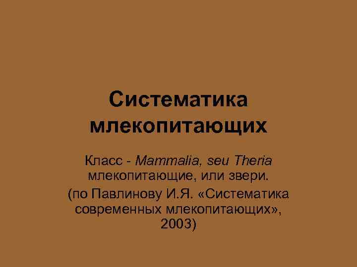 Систематика млекопитающих Класс - Mammalia, seu Theria млекопитающие, или звери. (по Павлинову И. Я.