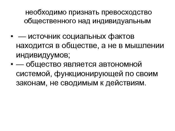 необходимо признать превосходство общественного над индивидуальным • — источник социальных фактов находится в обществе,