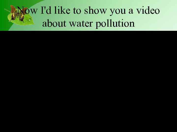 Now I'd like to show you a video about water pollution 