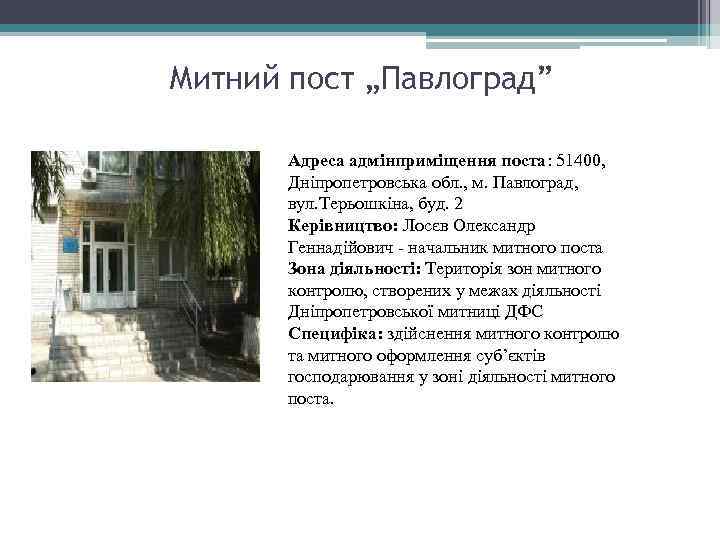 Митний пост „Павлоград” Адреса адмінприміщення поста: 51400, Дніпропетровська обл. , м. Павлоград, вул. Терьошкіна,