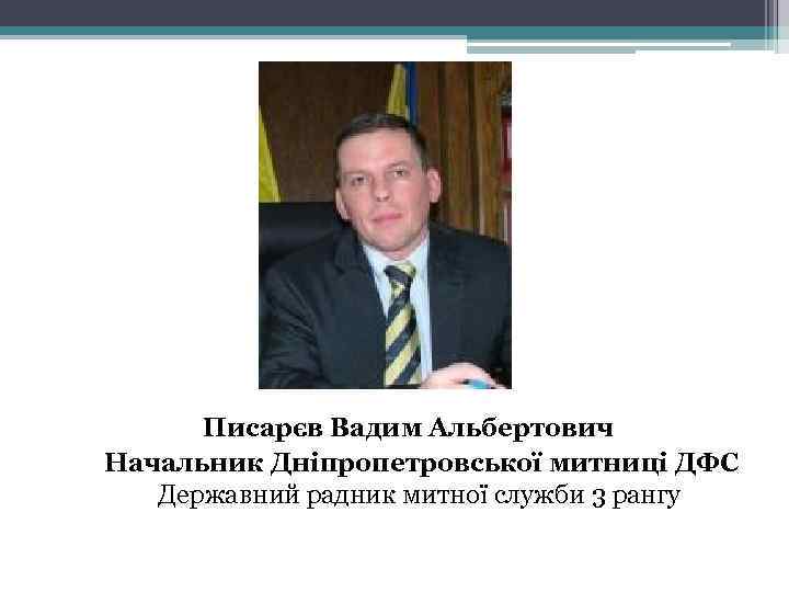 Писарєв Вадим Альбертович Начальник Дніпропетровської митниці ДФС Державний радник митної служби 3 рангу 