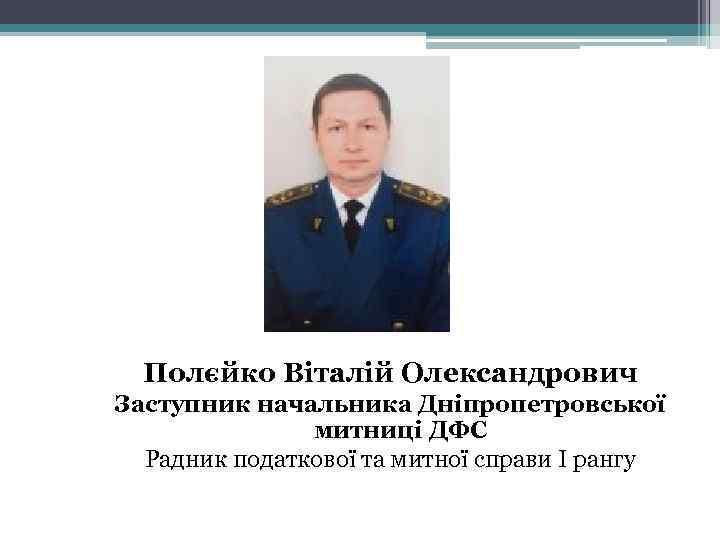 Полєйко Віталій Олександрович Заступник начальника Дніпропетровської митниці ДФС Радник податкової та митної справи I