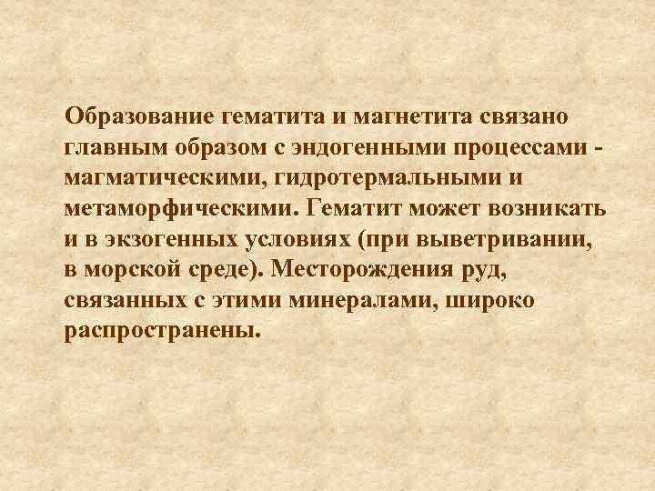 Образование гематита и магнетита связано главным образом с эндогенными процессами магматическими, гидротермальными и метаморфическими.