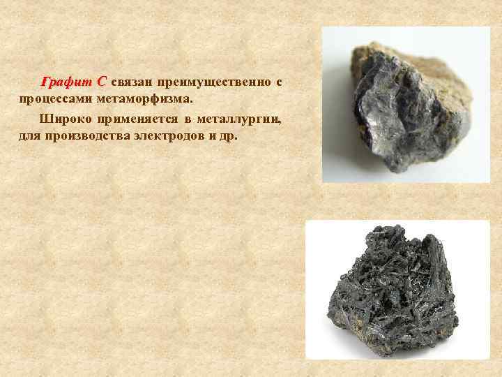 Графит С связан преимущественно с процессами метаморфизма. Широко применяется в металлургии, для производства электродов