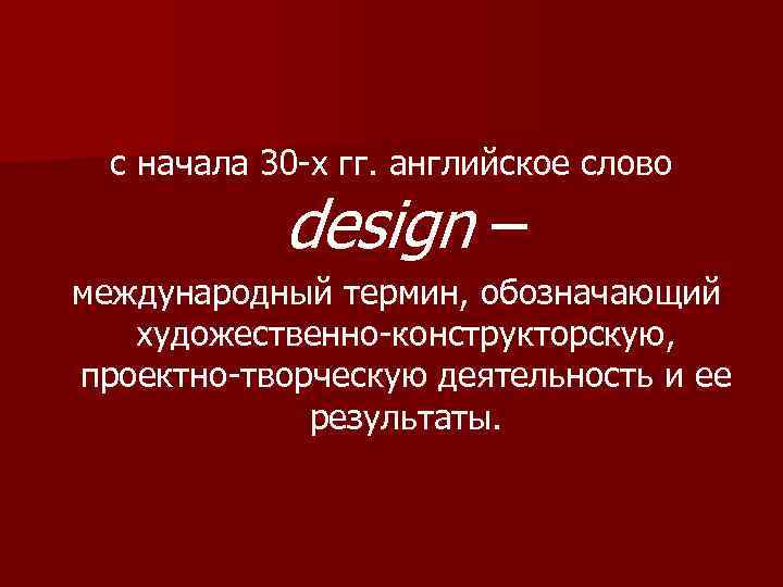 с начала 30 -х гг. английское слово design – международный термин, обозначающий художественно-конструкторскую, проектно-творческую