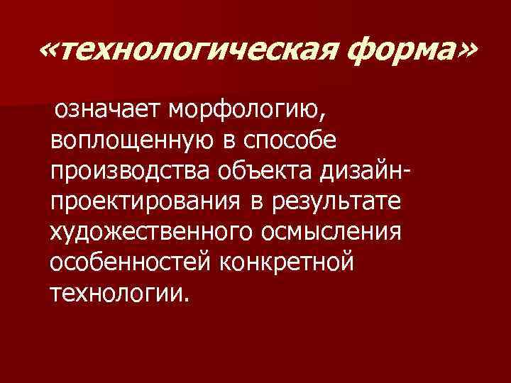  «технологическая форма» означает морфологию, воплощенную в способе производства объекта дизайнпроектирования в результате художественного