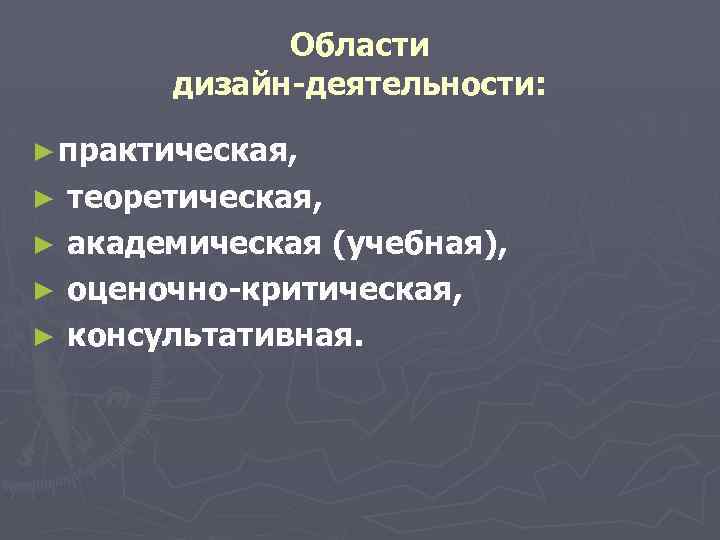 Области дизайн-деятельности: ► практическая, теоретическая, ► академическая (учебная), ► оценочно-критическая, ► консультативная. ► 