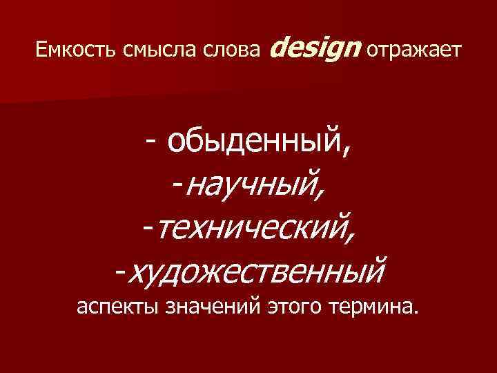 Емкость смысла слова design отражает - обыденный, -научный, -технический, -художественный аспекты значений этого термина.