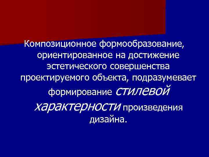 Композиционное формообразование, ориентированное на достижение эстетического совершенства проектируемого объекта, подразумевает формирование стилевой характерности произведения