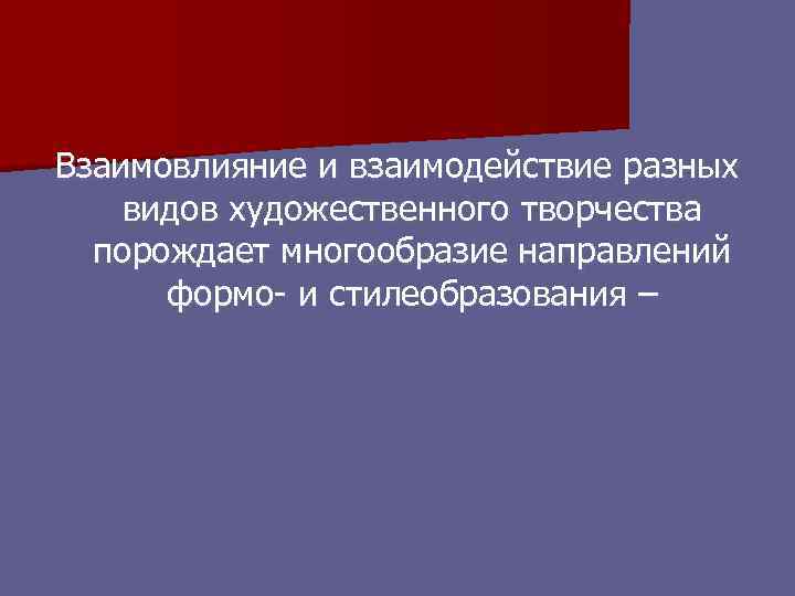 Взаимовлияние и взаимодействие разных видов художественного творчества порождает многообразие направлений формо- и стилеобразования –
