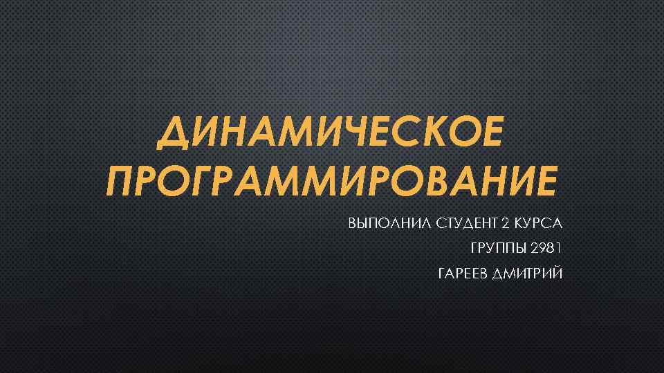 ДИНАМИЧЕСКОЕ ПРОГРАММИРОВАНИЕ ВЫПОЛНИЛ СТУДЕНТ 2 КУРСА ГРУППЫ 2981 ГАРЕЕВ ДМИТРИЙ 