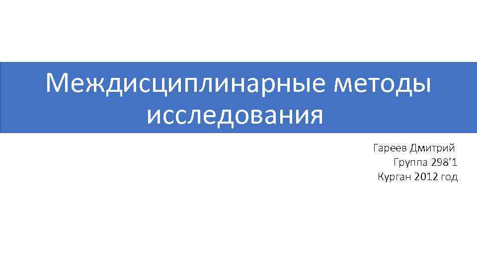 Междисциплинарные методы исследования Гареев Дмитрий Группа 298’ 1 Курган 2012 год 