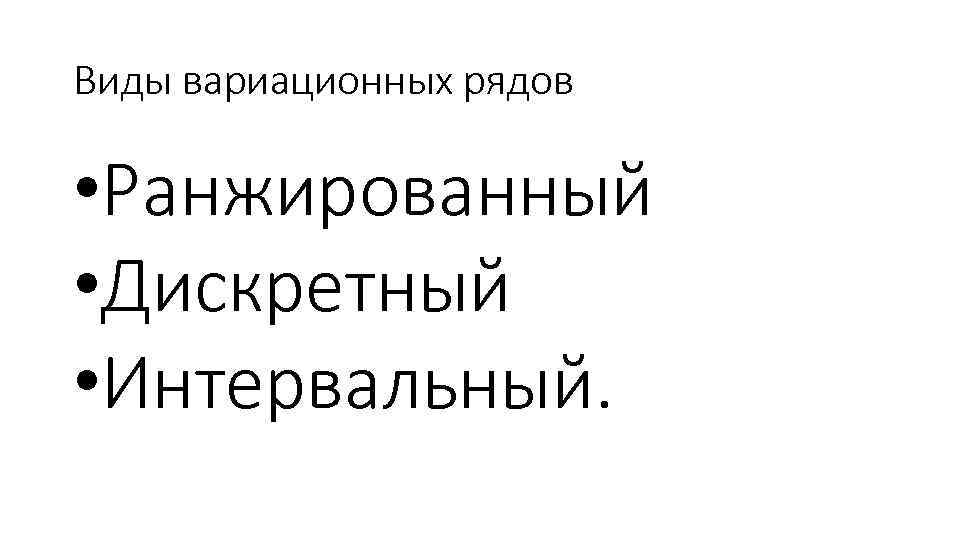 Виды вариационных рядов • Ранжированный • Дискретный • Интервальный. 