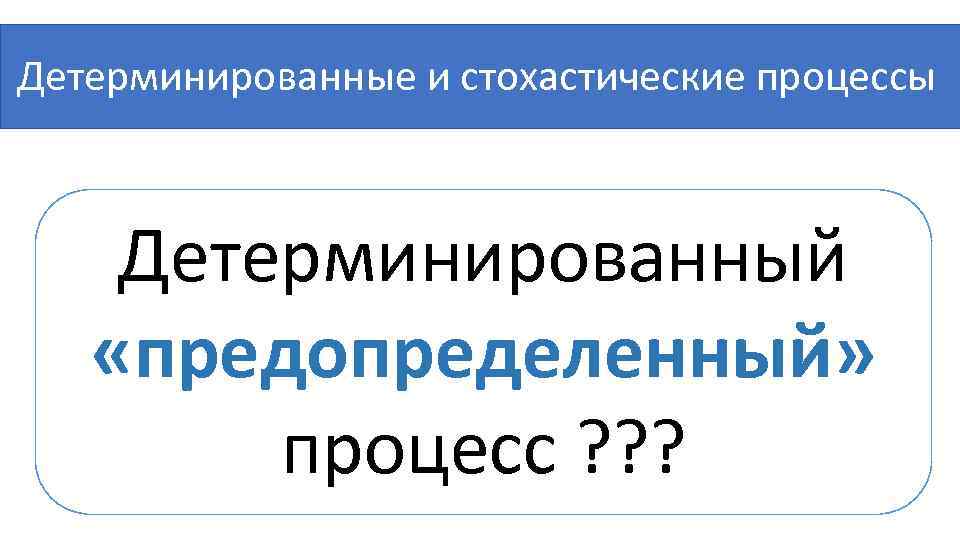  Детерминированные и стохастические процессы Детерминированный «предопределенный» процесс ? ? ? 