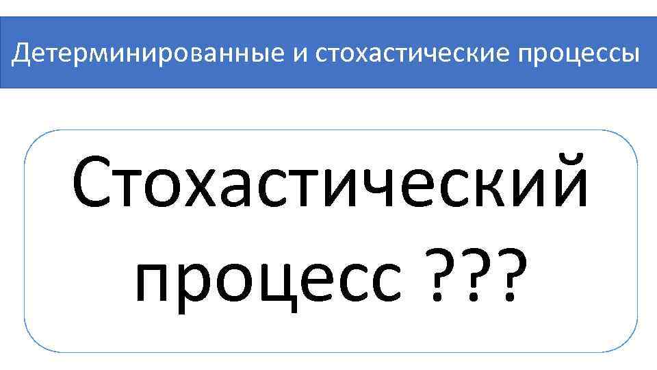  Детерминированные и стохастические процессы Стохастический процесс ? ? ? 