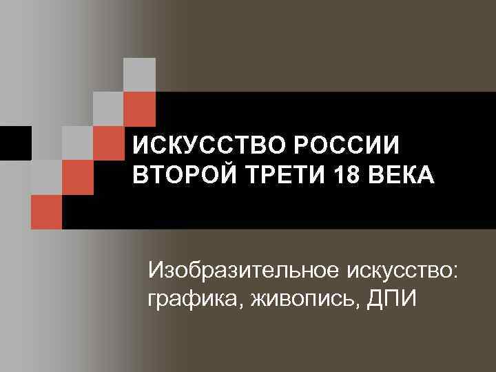 ИСКУССТВО РОССИИ ВТОРОЙ ТРЕТИ 18 ВЕКА Изобразительное искусство: графика, живопись, ДПИ 
