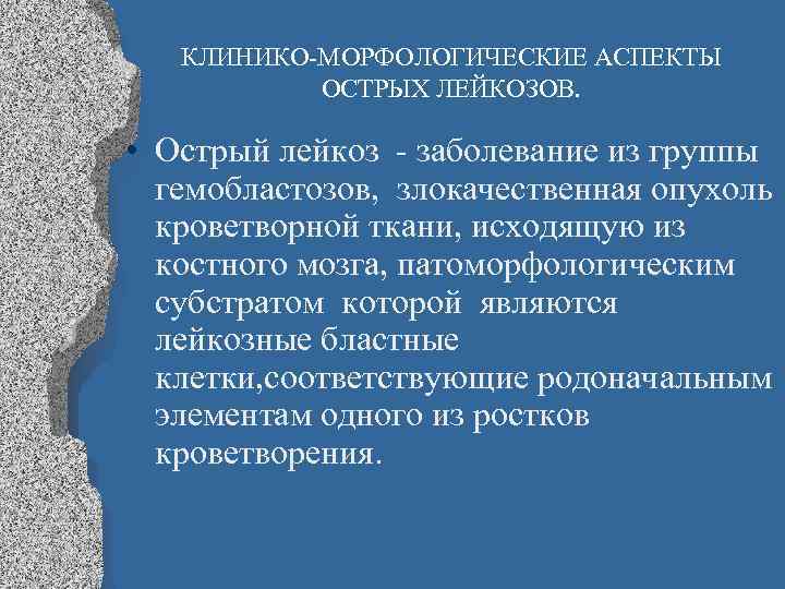 КЛИНИКО-МОРФОЛОГИЧЕСКИЕ АСПЕКТЫ ОСТРЫХ ЛЕЙКОЗОВ. • Острый лейкоз - заболевание из группы гемобластозов, злокачественная опухоль