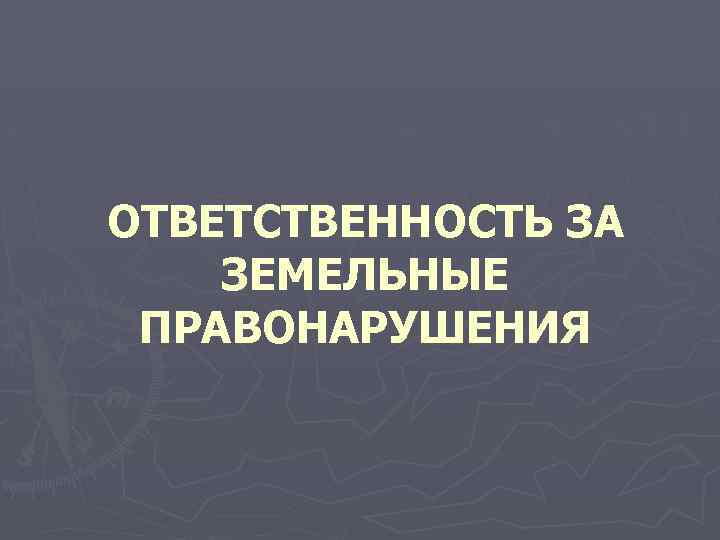 ОТВЕТСТВЕННОСТЬ ЗА ЗЕМЕЛЬНЫЕ ПРАВОНАРУШЕНИЯ 