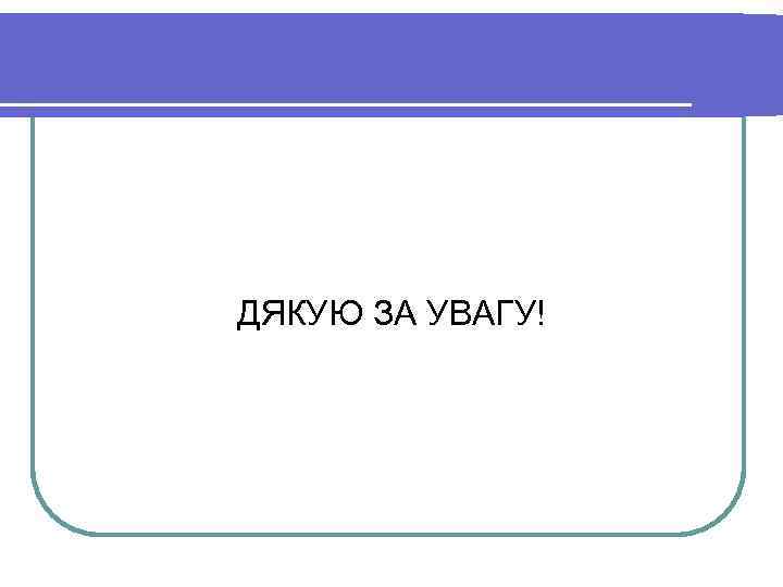 ДЯКУЮ ЗА УВАГУ! 