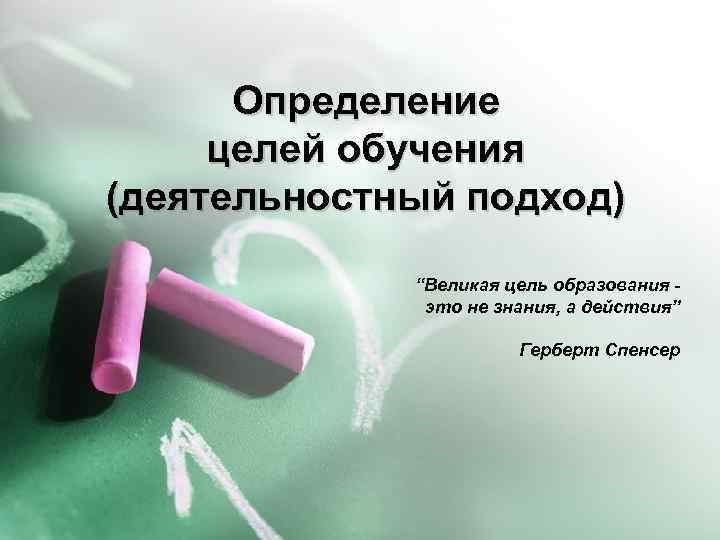 Определение целей обучения (деятельностный подход) “Великая цель образования это не знания, а действия” Герберт