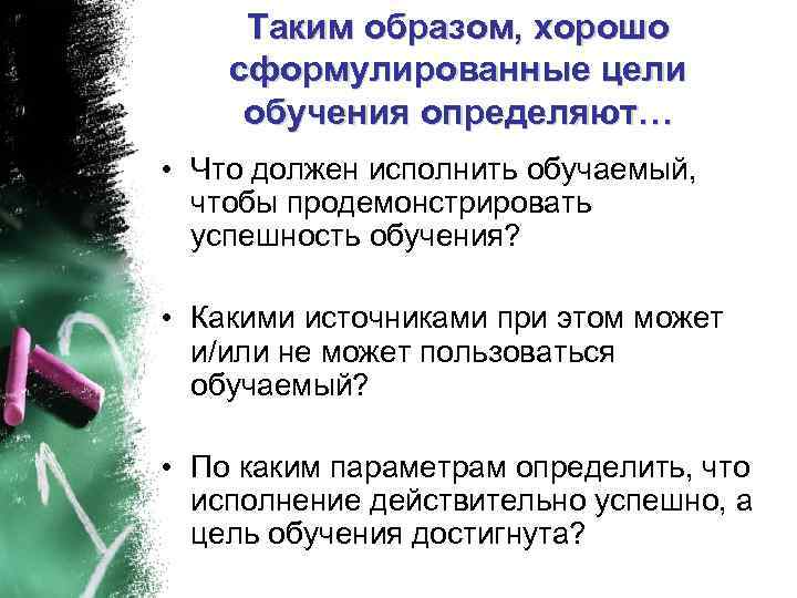 Таким образом, хорошо сформулированные цели обучения определяют… • Что должен исполнить обучаемый, чтобы продемонстрировать