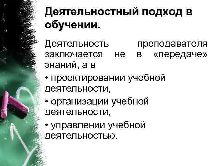 Деятельностный подход в обучении. Деятельность преподавателя заключается не в «передаче» знаний, а в •
