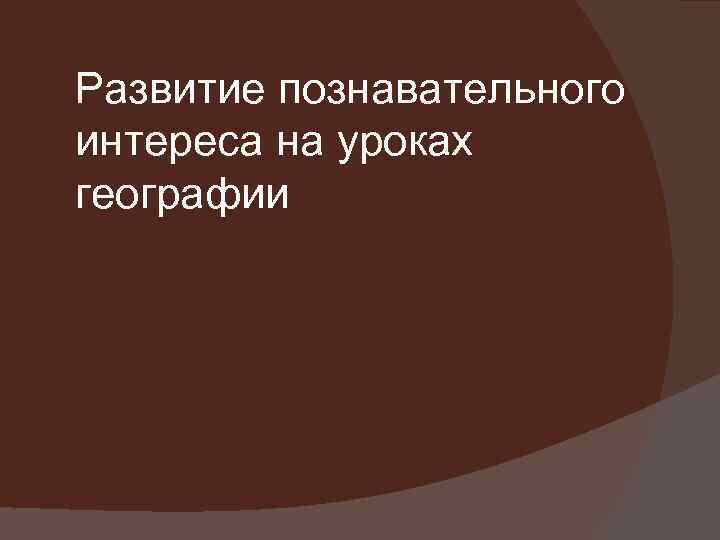 Развитие познавательного интереса на уроках географии 