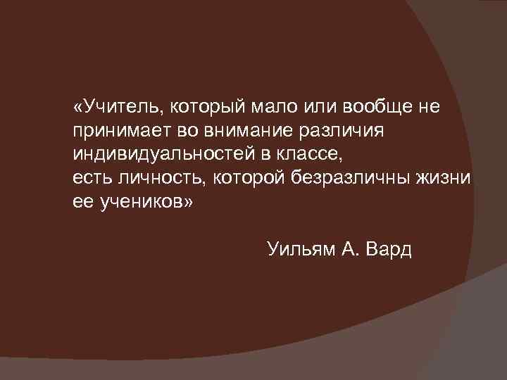  «Учитель, который мало или вообще не принимает во внимание различия индивидуальностей в классе,