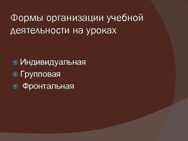 Формы организации учебной деятельности на уроках Индивидуальная Групповая Фронтальная 