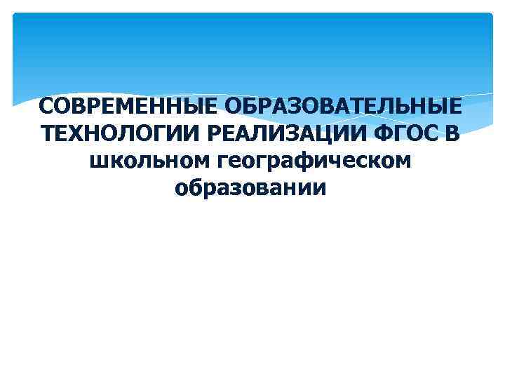 СОВРЕМЕННЫЕ ОБРАЗОВАТЕЛЬНЫЕ ТЕХНОЛОГИИ РЕАЛИЗАЦИИ ФГОС В школьном географическом образовании 